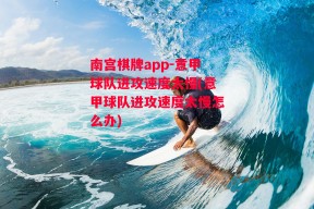 南宫棋牌app-意甲球队进攻速度太慢(意甲球队进攻速度太慢怎么办)